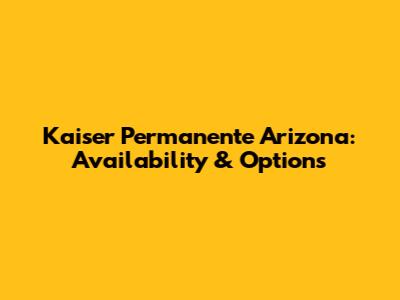 Kaiser Permanente Arizona: Availability & Options