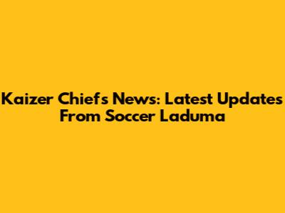 Kaizer Chiefs News: Latest Updates From Soccer Laduma