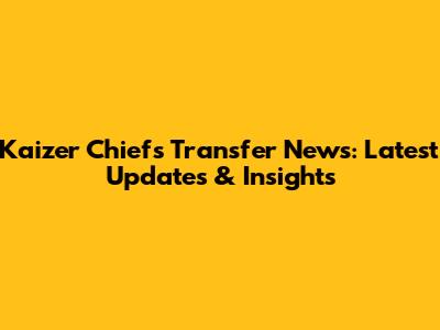 Kaizer Chiefs Transfer News: Latest Updates & Insights