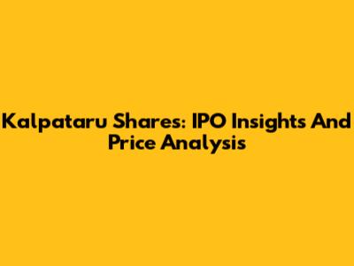 Kalpataru Shares: IPO Insights And Price Analysis