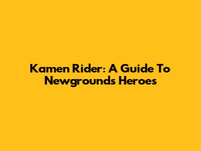 Kamen Rider: A Guide To Newgrounds' Heroes