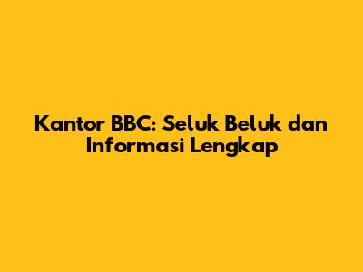 Kantor BBC: Seluk Beluk dan Informasi Lengkap