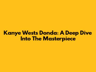 Kanye West's Donda: A Deep Dive Into The Masterpiece