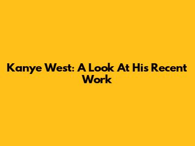 Kanye West: A Look At His Recent Work