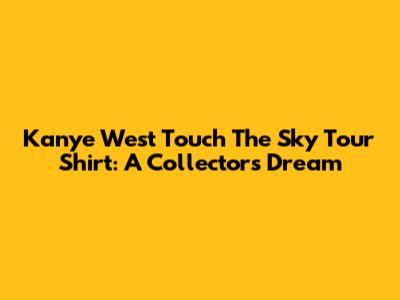 Kanye West Touch The Sky Tour Shirt: A Collector's Dream
