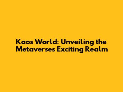 Kaos World: Unveiling the Metaverse's Exciting Realm
