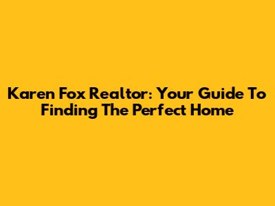 Karen Fox Realtor: Your Guide To Finding The Perfect Home