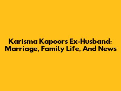 Karisma Kapoor's Ex-Husband: Marriage, Family Life, And News