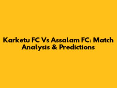 Karketu FC Vs Assalam FC: Match Analysis & Predictions