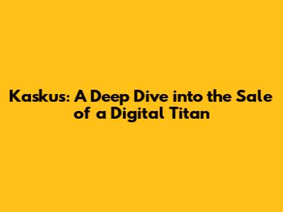 Kaskus: A Deep Dive into the Sale of a Digital Titan