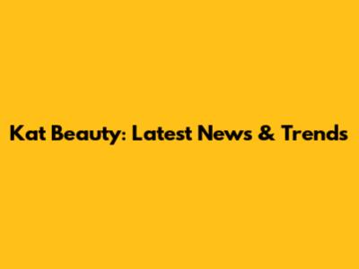 Kat Beauty: Latest News & Trends