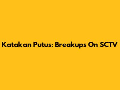 Katakan Putus: Breakups On SCTV