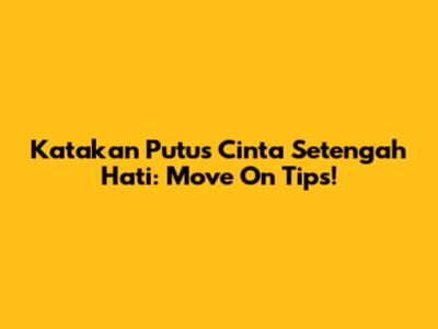 Katakan Putus Cinta Setengah Hati: Move On Tips!