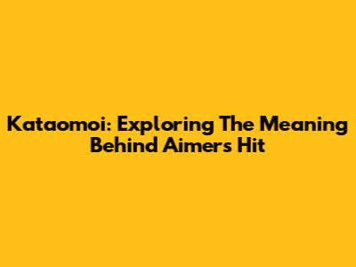 Kataomoi: Exploring The Meaning Behind Aimer's Hit