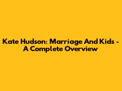 Kate Hudson: Marriage And Kids - A Complete Overview