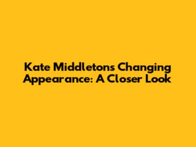 Kate Middleton's Changing Appearance: A Closer Look