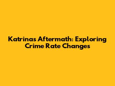 Katrina's Aftermath: Exploring Crime Rate Changes