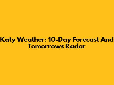 Katy Weather: 10-Day Forecast And Tomorrow's Radar