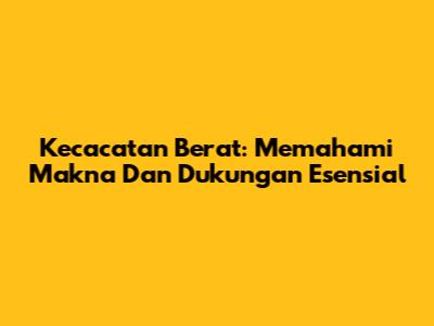 Kecacatan Berat: Memahami Makna Dan Dukungan Esensial