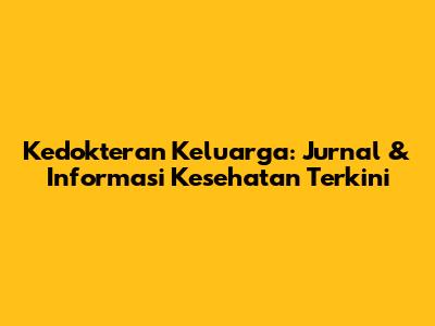 Kedokteran Keluarga: Jurnal & Informasi Kesehatan Terkini