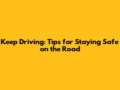 Keep Driving: Tips for Staying Safe on the Road