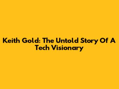 Keith Gold: The Untold Story Of A Tech Visionary