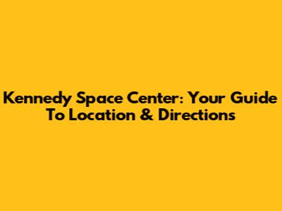 Kennedy Space Center: Your Guide To Location & Directions