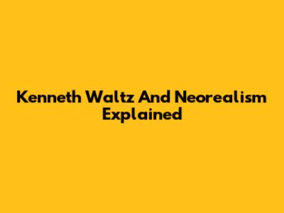 Kenneth Waltz And Neorealism Explained