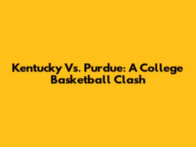 Kentucky Vs. Purdue: A College Basketball Clash