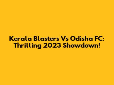 Kerala Blasters Vs Odisha FC: Thrilling 2023 Showdown!