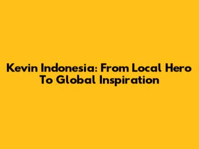 Kevin Indonesia: From Local Hero To Global Inspiration