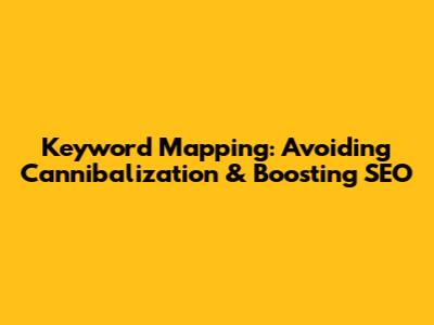 Keyword Mapping: Avoiding Cannibalization & Boosting SEO