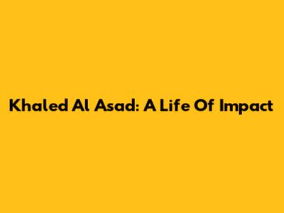 Khaled Al Asad: A Life Of Impact