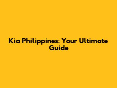 Kia Philippines: Your Ultimate Guide