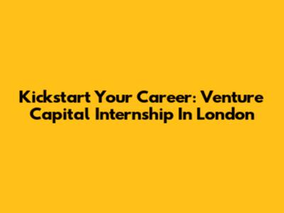 Kickstart Your Career: Venture Capital Internship In London