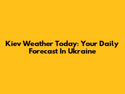 Kiev Weather Today: Your Daily Forecast In Ukraine