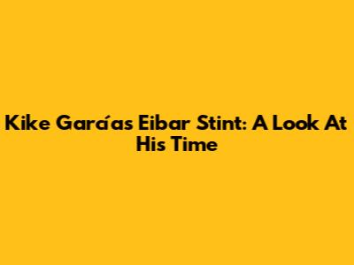 Kike García's Eibar Stint: A Look At His Time