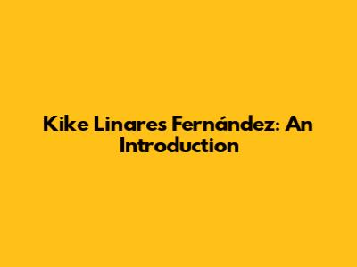 Kike Linares Fernández: An Introduction