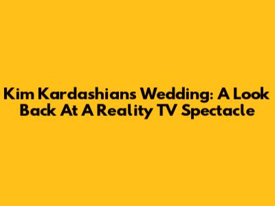 Kim Kardashian's Wedding: A Look Back At A Reality TV Spectacle
