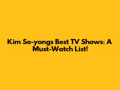 Kim So-yong's Best TV Shows: A Must-Watch List!