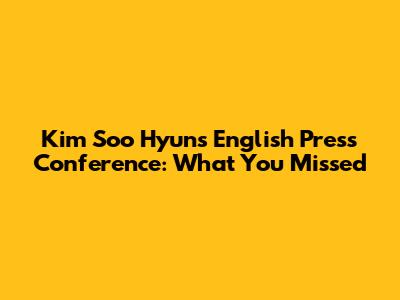 Kim Soo Hyun's English Press Conference: What You Missed