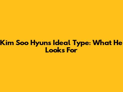 Kim Soo Hyun's Ideal Type: What He Looks For