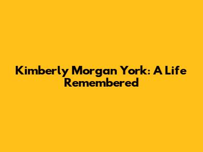 Kimberly Morgan York: A Life Remembered