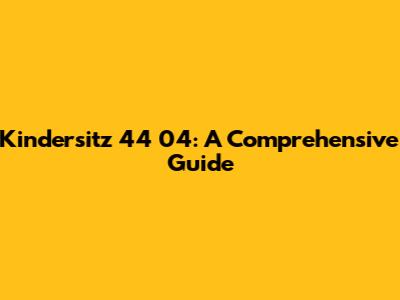Kindersitz 44 04: A Comprehensive Guide