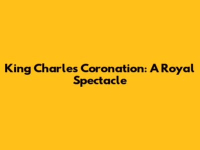King Charles Coronation: A Royal Spectacle