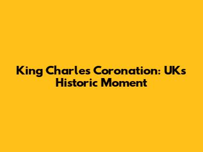 King Charles Coronation: UK's Historic Moment