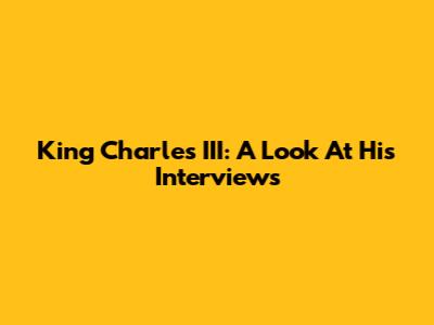 King Charles III: A Look At His Interviews