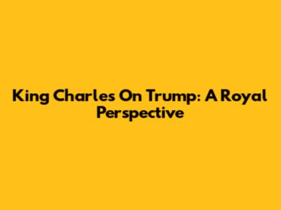 King Charles On Trump: A Royal Perspective