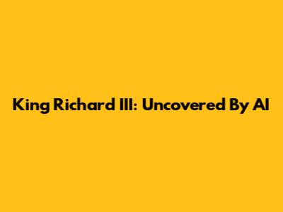 King Richard III: Uncovered By AI