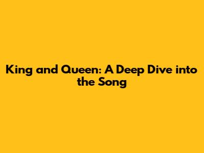 King and Queen: A Deep Dive into the Song